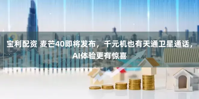 宝利配资 麦芒40即将发布，千元机也有天通卫星通话，AI体验更有惊喜