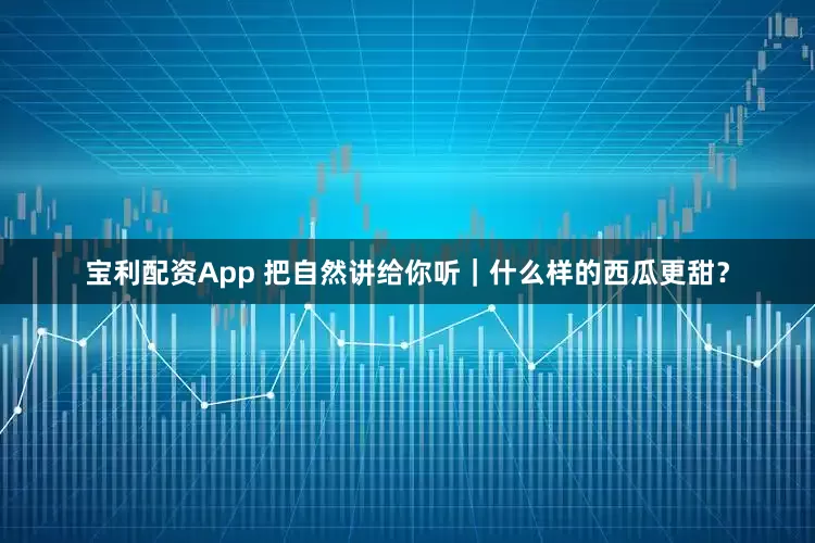 宝利配资App 把自然讲给你听｜什么样的西瓜更甜？