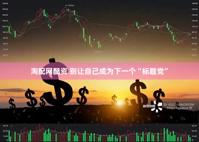 淘配网配资 别让自己成为下一个“标题党”