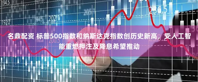 名鼎配资 标普500指数和纳斯达克指数创历史新高，受人工智能重燃押注及降息希望推动