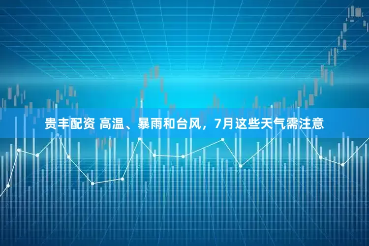 贵丰配资 高温、暴雨和台风，7月这些天气需注意