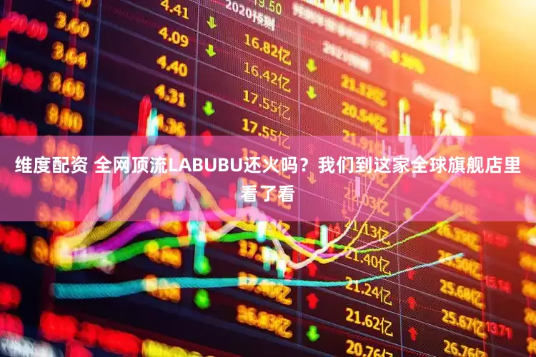 维度配资 全网顶流LABUBU还火吗？我们到这家全球旗舰店里看了看