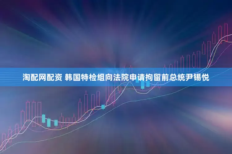 淘配网配资 韩国特检组向法院申请拘留前总统尹锡悦