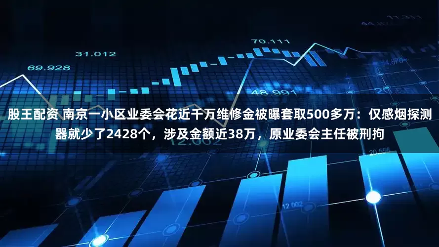 股王配资 南京一小区业委会花近千万维修金被曝套取500多万：仅感烟探测器就少了2428个，涉及金额近38万，原业委会主任被刑拘