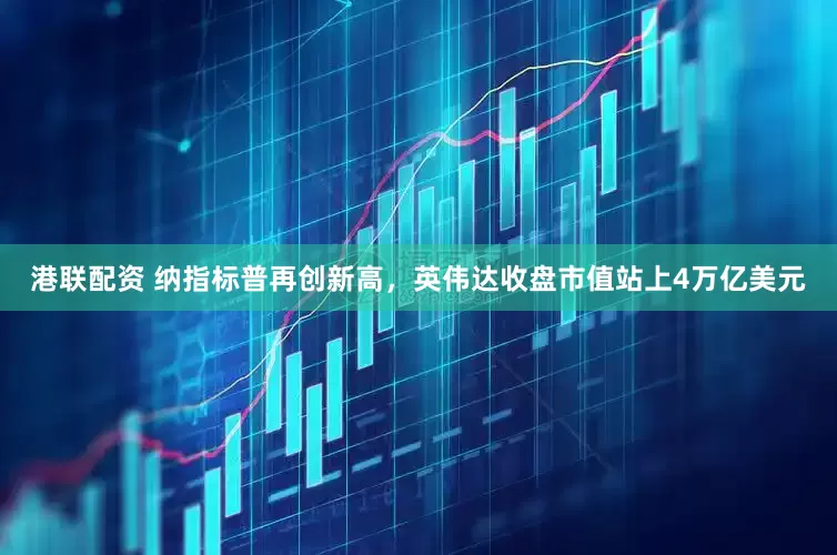 港联配资 纳指标普再创新高，英伟达收盘市值站上4万亿美元