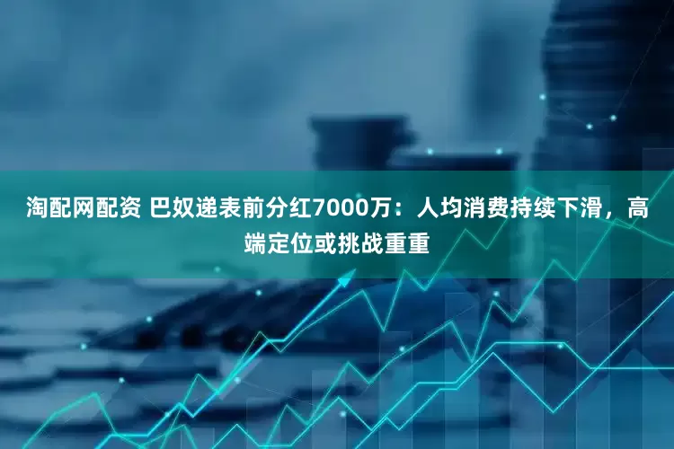 淘配网配资 巴奴递表前分红7000万：人均消费持续下滑，高端定位或挑战重重