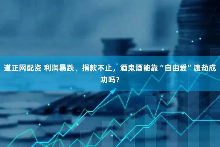 道正网配资 利润暴跌、捐款不止，酒鬼酒能靠“自由爱”渡劫成功吗？