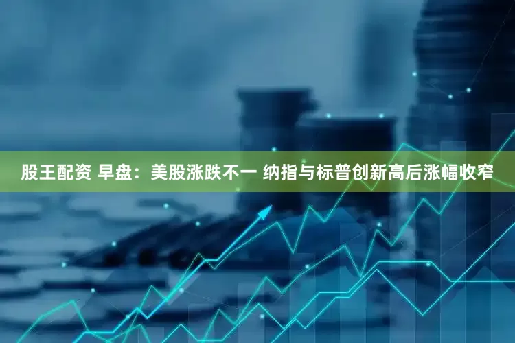 股王配资 早盘：美股涨跌不一 纳指与标普创新高后涨幅收窄