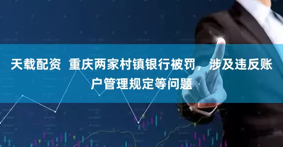 天载配资  重庆两家村镇银行被罚，涉及违反账户管理规定等问题