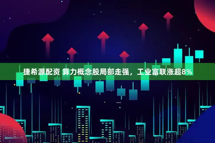捷希源配资 算力概念股局部走强，工业富联涨超8%