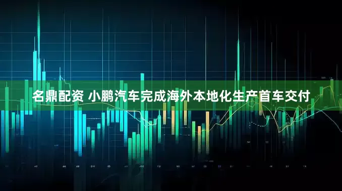 名鼎配资 小鹏汽车完成海外本地化生产首车交付