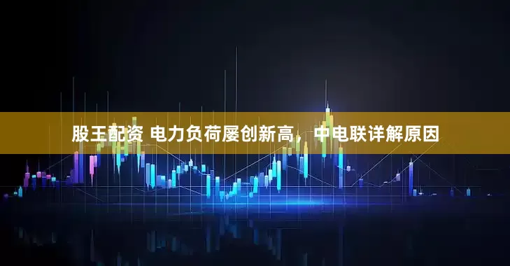 股王配资 电力负荷屡创新高，中电联详解原因