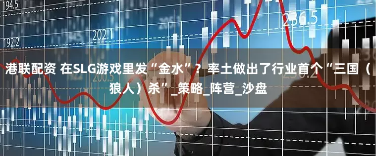 港联配资 在SLG游戏里发“金水”？率土做出了行业首个“三国（狼人）杀”_策略_阵营_沙盘
